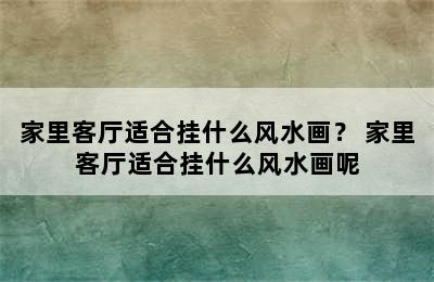 家里客厅适合挂什么风水画？ 家里客厅适合挂什么风水画呢